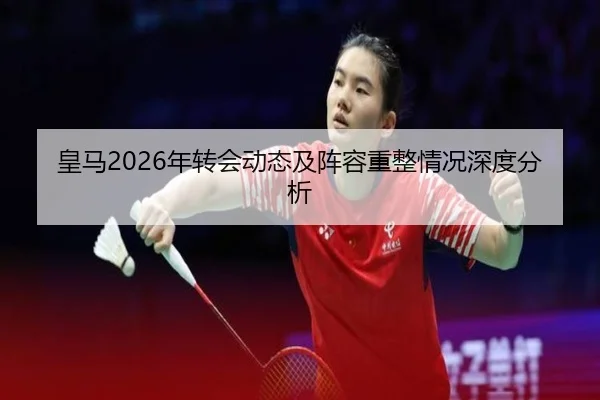 皇马2026年转会动态及阵容重整情况深度分析