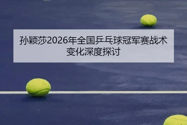 孙颖莎2026年全国乒乓球冠军赛战术变化深度探讨