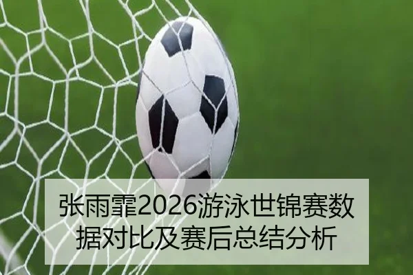 张雨霏2026游泳世锦赛数据对比及赛后总结分析